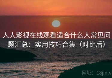 人人影视在线观看适合什么人常见问题汇总：实用技巧合集（对比后）