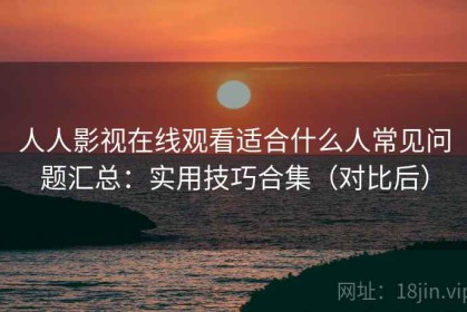 人人影视在线观看适合什么人常见问题汇总：实用技巧合集（对比后）