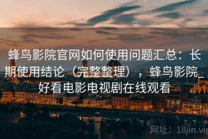 蜂鸟影院官网如何使用问题汇总：长期使用结论（完整整理），蜂鸟影院_好看电影电视剧在线观看