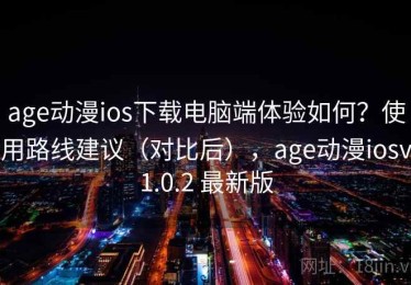 age动漫ios下载电脑端体验如何？使用路线建议（对比后），age动漫iosv1.0.2 最新版
