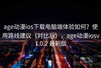 age动漫ios下载电脑端体验如何？使用路线建议（对比后），age动漫iosv1.0.2 最新版