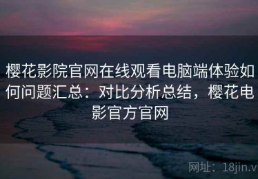 樱花影院官网在线观看电脑端体验如何问题汇总：对比分析总结，樱花电影官方官网
