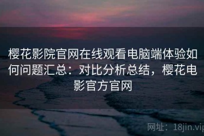 樱花影院官网在线观看电脑端体验如何问题汇总：对比分析总结，樱花电影官方官网