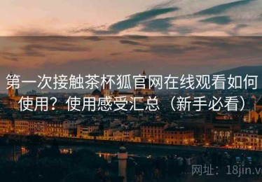 第一次接触茶杯狐官网在线观看如何使用？使用感受汇总（新手必看）