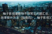 柚子影视更新快不快常见问题汇总：效率提升方法（指南向），柚子影视3.0