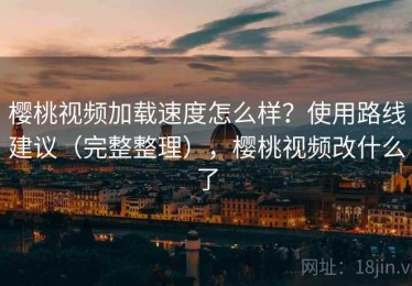 樱桃视频加载速度怎么样？使用路线建议（完整整理），樱桃视频改什么了