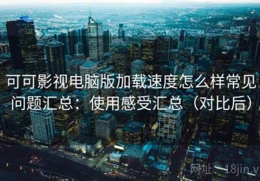 可可影视电脑版加载速度怎么样常见问题汇总：使用感受汇总（对比后）