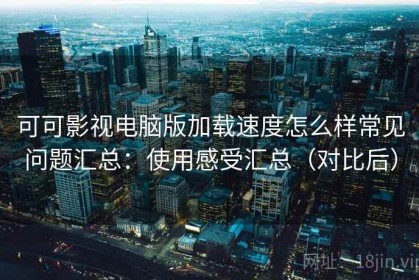 可可影视电脑版加载速度怎么样常见问题汇总：使用感受汇总（对比后）
