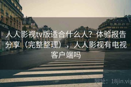 人人影视tv版适合什么人？体验报告分享（完整整理），人人影视有电视客户端吗