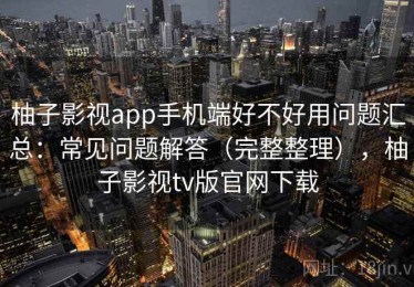 柚子影视app手机端好不好用问题汇总：常见问题解答（完整整理），柚子影视tv版官网下载