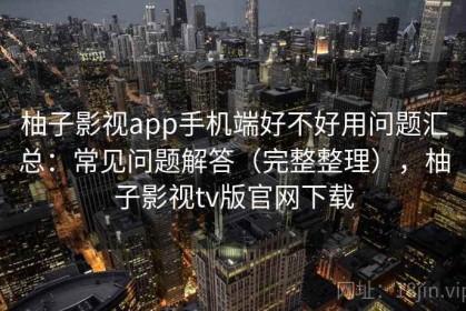 柚子影视app手机端好不好用问题汇总：常见问题解答（完整整理），柚子影视tv版官网下载