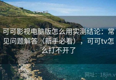 可可影视电脑版怎么用实测结论：常见问题解答（新手必看），可可tv怎么打不开了