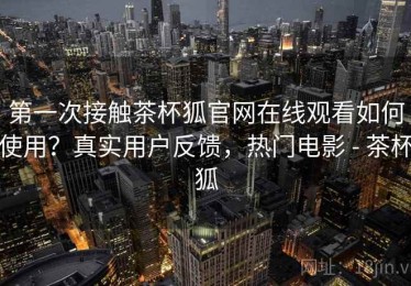 第一次接触茶杯狐官网在线观看如何使用？真实用户反馈，热门电影 - 茶杯狐