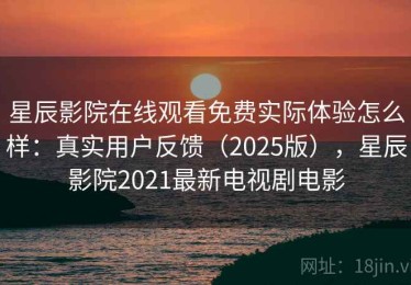 星辰影院在线观看免费实际体验怎么样：真实用户反馈（2025版），星辰影院2021最新电视剧电影
