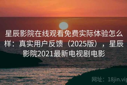 星辰影院在线观看免费实际体验怎么样：真实用户反馈（2025版），星辰影院2021最新电视剧电影
