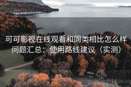 可可影视在线观看和同类相比怎么样问题汇总：使用路线建议（实测）