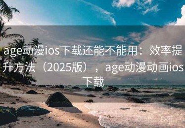 age动漫ios下载还能不能用：效率提升方法（2025版），age动漫动画ios下载