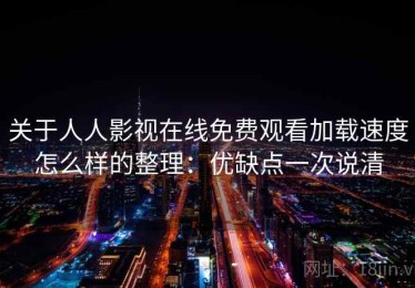 关于人人影视在线免费观看加载速度怎么样的整理：优缺点一次说清