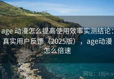 age 动漫怎么提高使用效率实测结论：真实用户反馈（2025版），age动漫怎么倍速