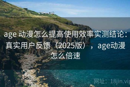 age 动漫怎么提高使用效率实测结论：真实用户反馈（2025版），age动漫怎么倍速