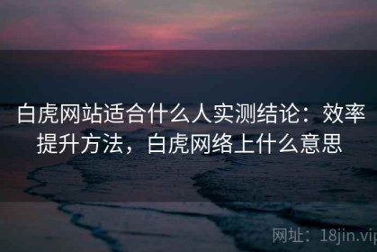 白虎网站适合什么人实测结论：效率提升方法，白虎网络上什么意思