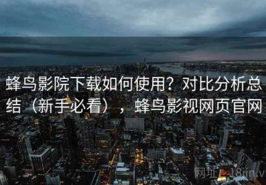 蜂鸟影院下载如何使用？对比分析总结（新手必看），蜂鸟影视网页官网