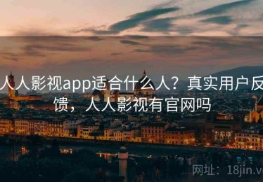 人人影视app适合什么人？真实用户反馈，人人影视有官网吗
