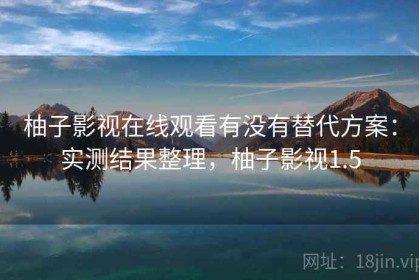 柚子影视在线观看有没有替代方案：实测结果整理，柚子影视1.5