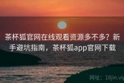 茶杯狐官网在线观看资源多不多？新手避坑指南，茶杯狐app官网下载
