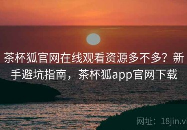 茶杯狐官网在线观看资源多不多？新手避坑指南，茶杯狐app官网下载