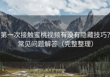 第一次接触蜜桃视频有没有隐藏技巧？常见问题解答（完整整理）