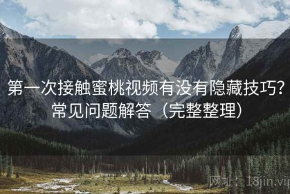第一次接触蜜桃视频有没有隐藏技巧？常见问题解答（完整整理）