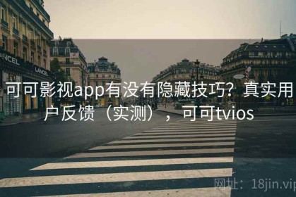 可可影视app有没有隐藏技巧？真实用户反馈（实测），可可tvios