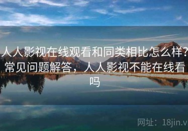 人人影视在线观看和同类相比怎么样？常见问题解答，人人影视不能在线看吗