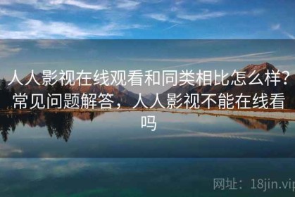 人人影视在线观看和同类相比怎么样？常见问题解答，人人影视不能在线看吗