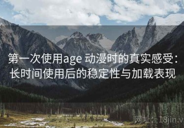 第一次使用age 动漫时的真实感受：长时间使用后的稳定性与加载表现