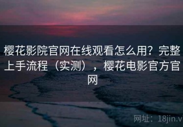 樱花影院官网在线观看怎么用？完整上手流程（实测），樱花电影官方官网
