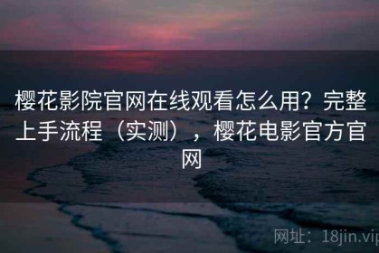 樱花影院官网在线观看怎么用？完整上手流程（实测），樱花电影官方官网