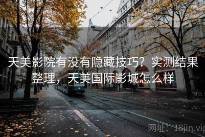 天美影院有没有隐藏技巧？实测结果整理，天美国际影城怎么样