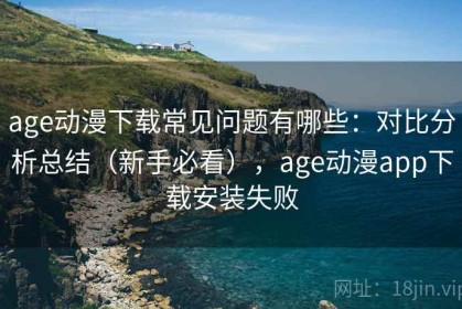 age动漫下载常见问题有哪些：对比分析总结（新手必看），age动漫app下载安装失败