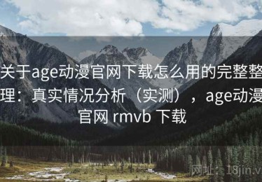 关于age动漫官网下载怎么用的完整整理：真实情况分析（实测），age动漫官网 rmvb 下载