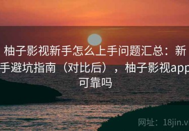 柚子影视新手怎么上手问题汇总：新手避坑指南（对比后），柚子影视app可靠吗