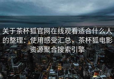 关于茶杯狐官网在线观看适合什么人的整理：使用感受汇总，茶杯狐电影资源聚合搜索引擎