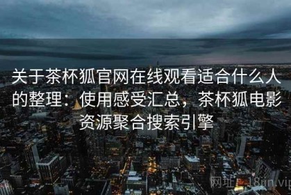 关于茶杯狐官网在线观看适合什么人的整理：使用感受汇总，茶杯狐电影资源聚合搜索引擎