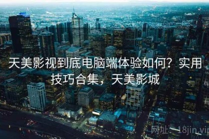 天美影视到底电脑端体验如何？实用技巧合集，天美影城