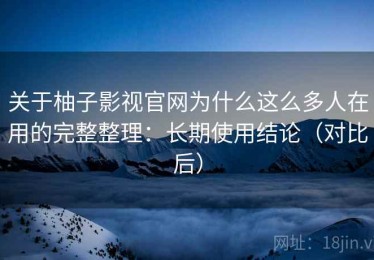 关于柚子影视官网为什么这么多人在用的完整整理：长期使用结论（对比后）