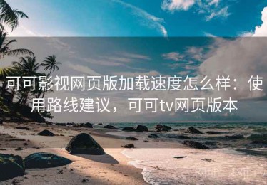 可可影视网页版加载速度怎么样：使用路线建议，可可tv网页版本
