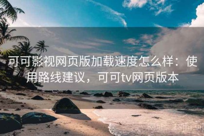 可可影视网页版加载速度怎么样：使用路线建议，可可tv网页版本
