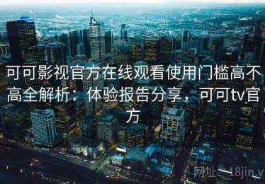 可可影视官方在线观看使用门槛高不高全解析：体验报告分享，可可tv官方