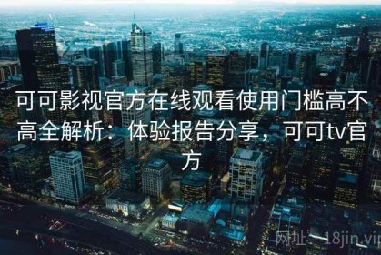 可可影视官方在线观看使用门槛高不高全解析：体验报告分享，可可tv官方